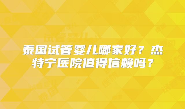 泰国试管婴儿哪家好？杰特宁医院值得信赖吗？