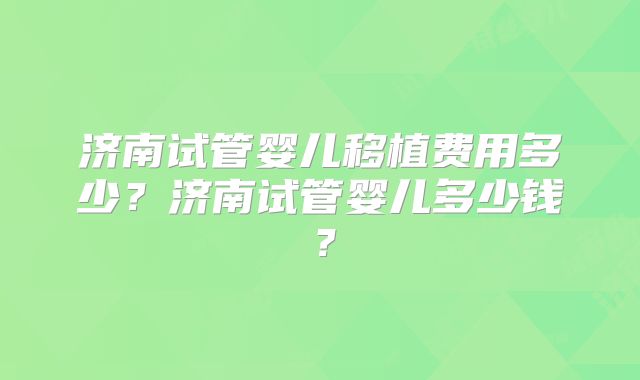 济南试管婴儿移植费用多少？济南试管婴儿多少钱？