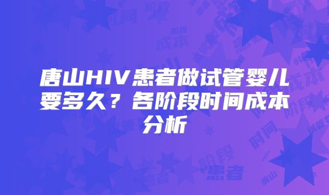 唐山HIV患者做试管婴儿要多久？各阶段时间成本分析