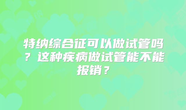 特纳综合征可以做试管吗？这种疾病做试管能不能报销？
