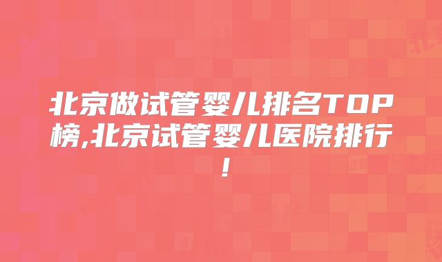 北京做试管婴儿排名TOP榜,北京试管婴儿医院排行！