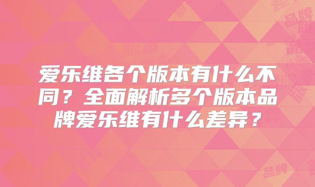 爱乐维各个版本有什么不同？全面解析多个版本品牌爱乐维有什么差异？