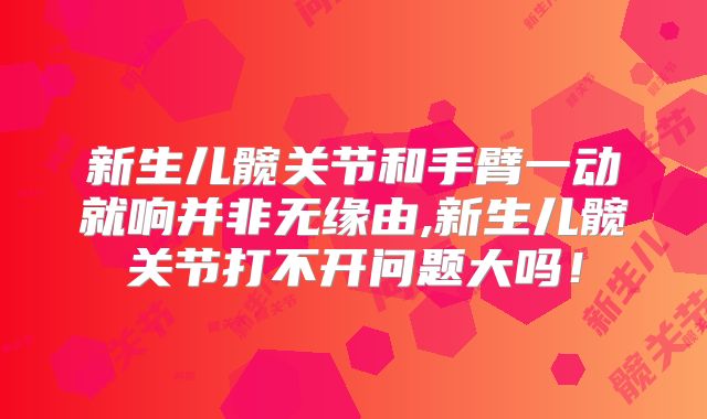 新生儿髋关节和手臂一动就响并非无缘由,新生儿髋关节打不开问题大吗！