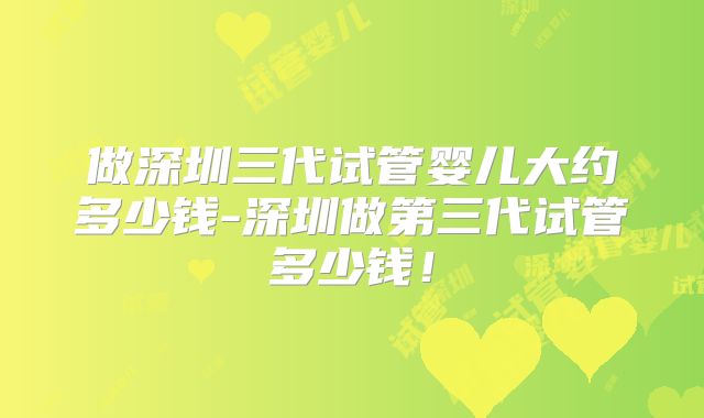 做深圳三代试管婴儿大约多少钱-深圳做第三代试管多少钱！