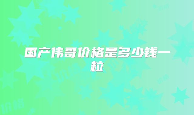 国产伟哥价格是多少钱一粒