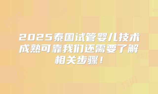 2025泰国试管婴儿技术成熟可靠我们还需要了解相关步骤！