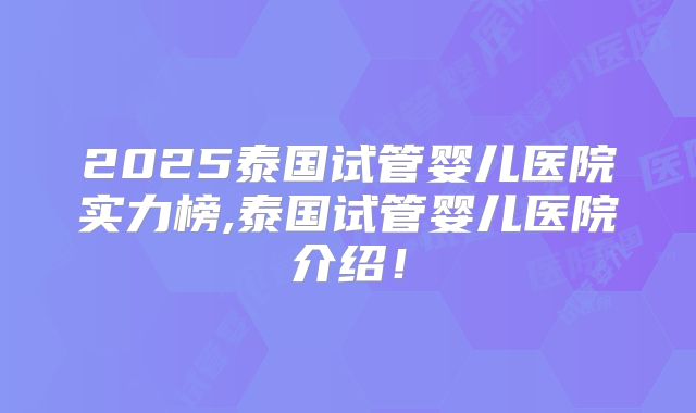 2025泰国试管婴儿医院实力榜,泰国试管婴儿医院介绍！