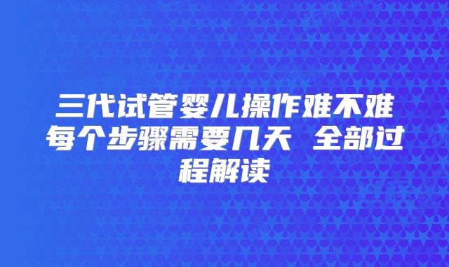 三代试管婴儿操作难不难每个步骤需要几天 全部过程解读