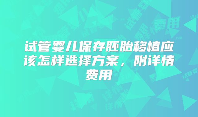 试管婴儿保存胚胎移植应该怎样选择方案，附详情费用