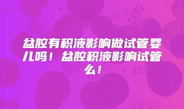 盆腔有积液影响做试管婴儿吗！盆腔积液影响试管么！