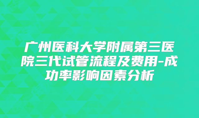 广州医科大学附属第三医院三代试管流程及费用-成功率影响因素分析