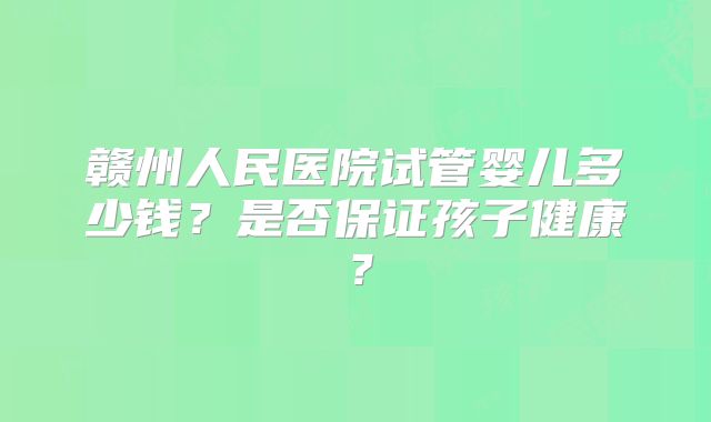 赣州人民医院试管婴儿多少钱？是否保证孩子健康？