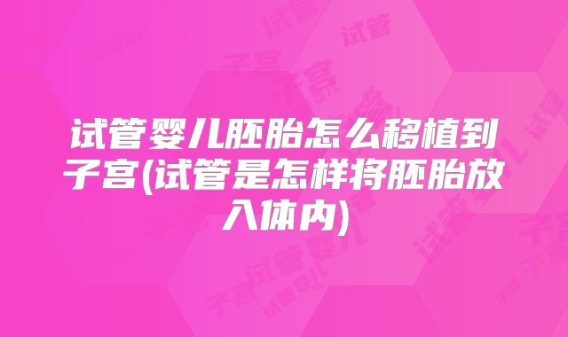 试管婴儿胚胎怎么移植到子宫(试管是怎样将胚胎放入体内)