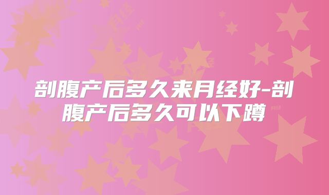 剖腹产后多久来月经好-剖腹产后多久可以下蹲