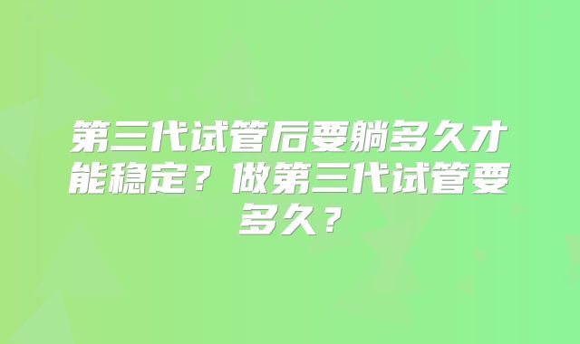 第三代试管后要躺多久才能稳定？做第三代试管要多久？