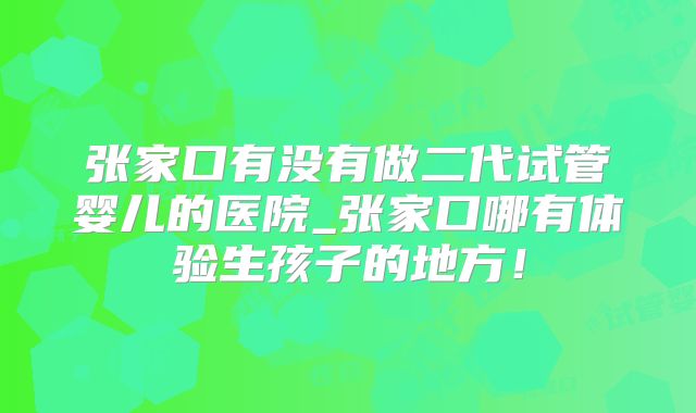 张家口有没有做二代试管婴儿的医院_张家口哪有体验生孩子的地方！