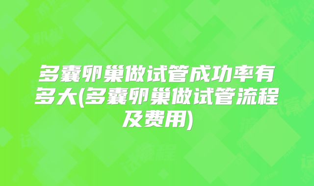 多囊卵巢做试管成功率有多大(多囊卵巢做试管流程及费用)
