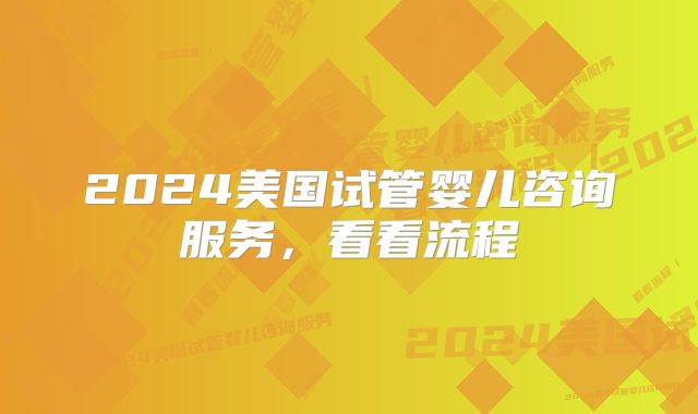 2024美国试管婴儿咨询服务,看看流程