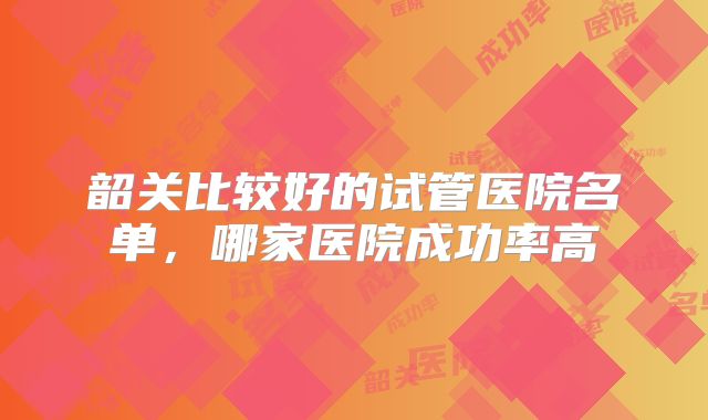 韶关比较好的试管医院名单，哪家医院成功率高