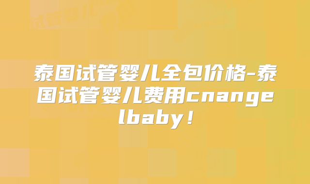 泰国试管婴儿全包价格-泰国试管婴儿费用cnangelbaby！