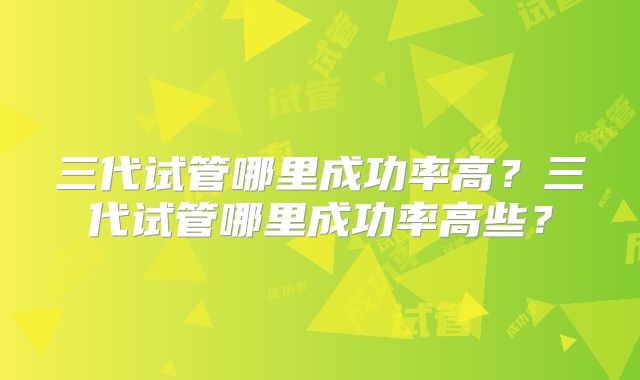 三代试管哪里成功率高？三代试管哪里成功率高些？