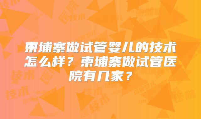 柬埔寨做试管婴儿的技术怎么样？柬埔寨做试管医院有几家？