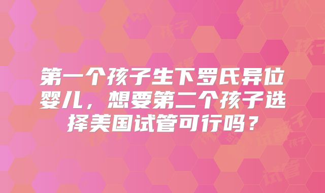 第一个孩子生下罗氏异位婴儿,想要第二个孩子选择美国试管可行吗?