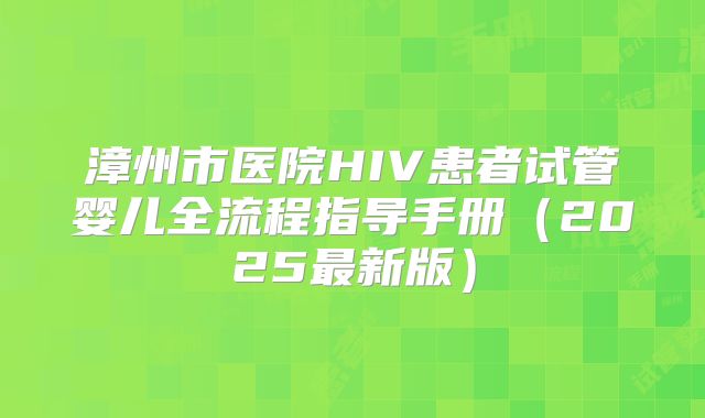 漳州市医院HIV患者试管婴儿全流程指导手册（2025最新版）