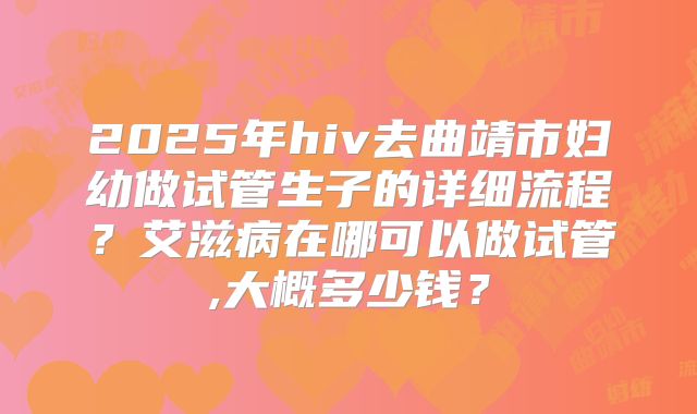 2025年hiv去曲靖市妇幼做试管生子的详细流程？艾滋病在哪可以做试管,大概多少钱？