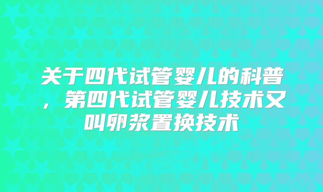 关于四代试管婴儿的科普，第四代试管婴儿技术又叫卵浆置换技术