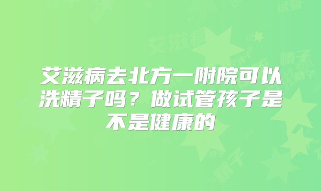 艾滋病去北方一附院可以洗精子吗?做试管孩子是不是健康的