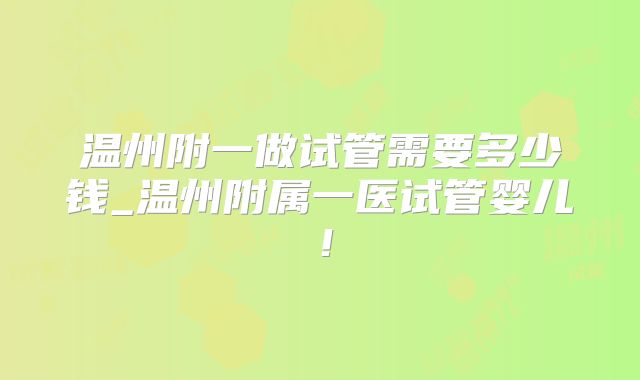 温州附一做试管需要多少钱_温州附属一医试管婴儿!