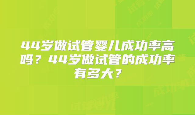 44岁做试管婴儿成功率高吗?44岁做试管的成功率有多大?