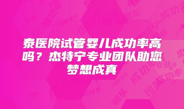 泰医院试管婴儿成功率高吗？杰特宁专业团队助您梦想成真