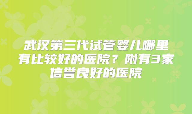 武汉第三代试管婴儿哪里有比较好的医院？附有3家信誉良好的医院