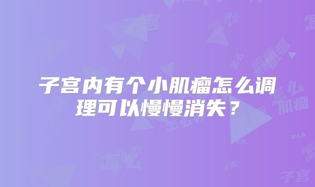子宫内有个小肌瘤怎么调理可以慢慢消失？