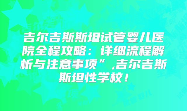 吉尔吉斯斯坦试管婴儿医院全程攻略：详细流程解析与注意事项”,吉尔吉斯斯坦性学校！