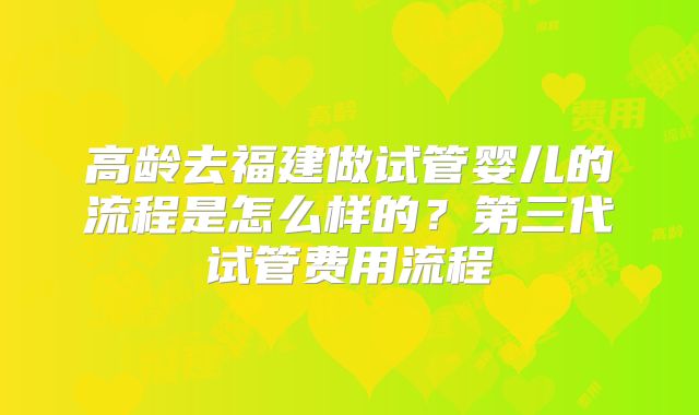 高龄去福建做试管婴儿的流程是怎么样的？第三代试管费用流程