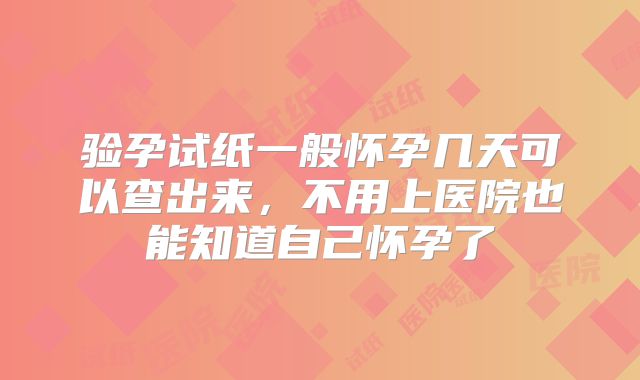 验孕试纸一般怀孕几天可以查出来，不用上医院也能知道自己怀孕了