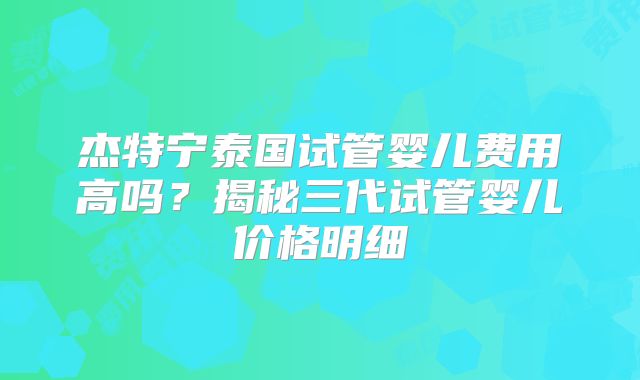 杰特宁泰国试管婴儿费用高吗？揭秘三代试管婴儿价格明细