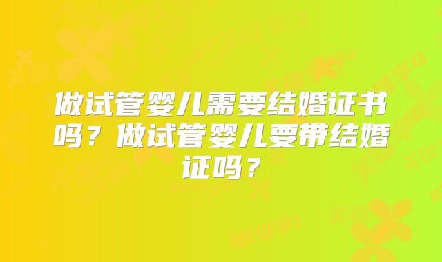 做试管婴儿需要结婚证书吗?做试管婴儿要带结婚证吗?