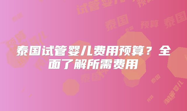 泰国试管婴儿费用预算？全面了解所需费用