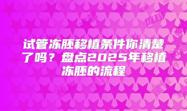 试管冻胚移植条件你清楚了吗?盘点2025年移植冻胚的流程