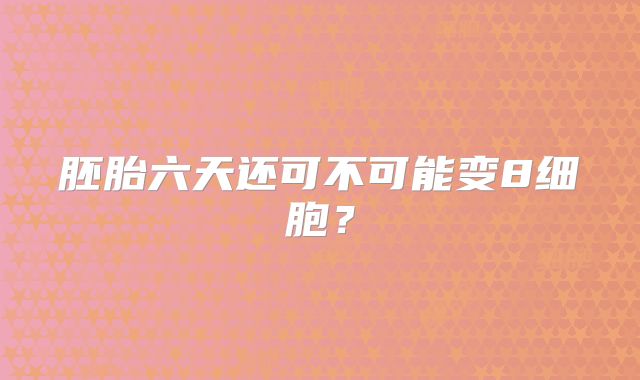 胚胎六天还可不可能变8细胞？