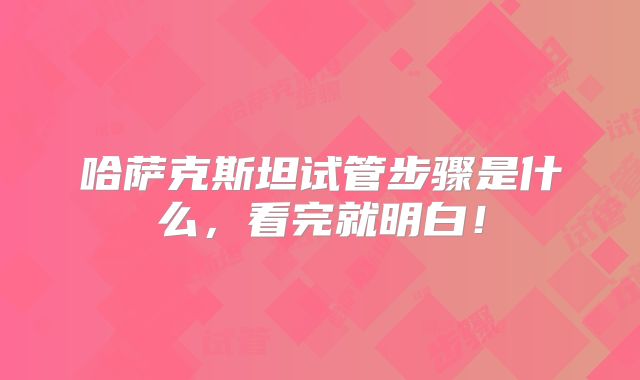 哈萨克斯坦试管步骤是什么,看完就明白!