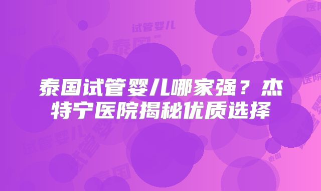泰国试管婴儿哪家强？杰特宁医院揭秘优质选择
