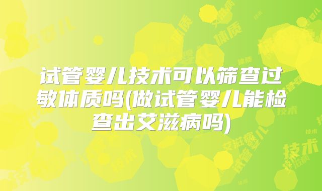 试管婴儿技术可以筛查过敏体质吗(做试管婴儿能检查出艾滋病吗)
