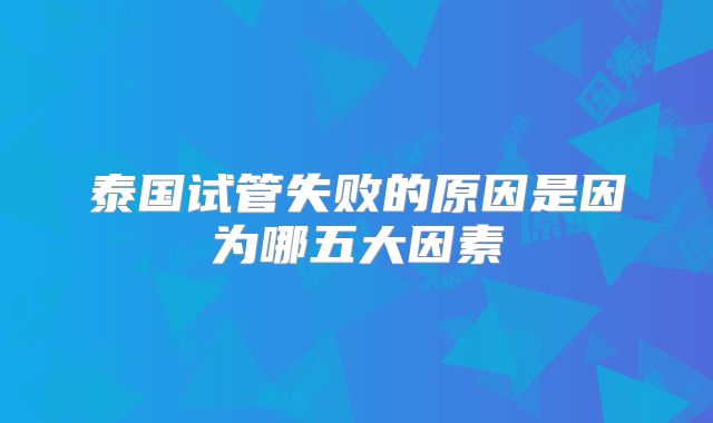 泰国试管失败的原因是因为哪五大因素