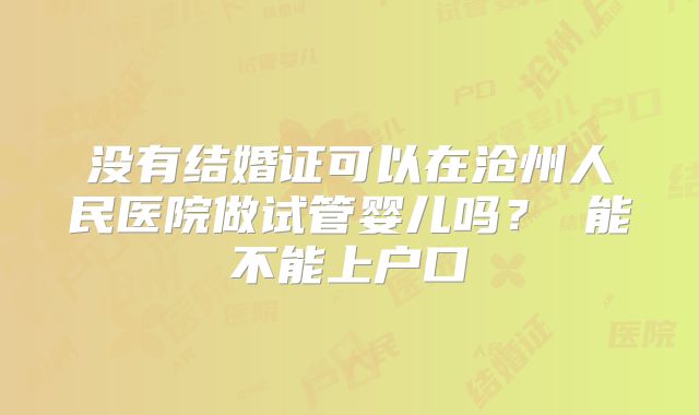 没有结婚证可以在沧州人民医院做试管婴儿吗？ 能不能上户口