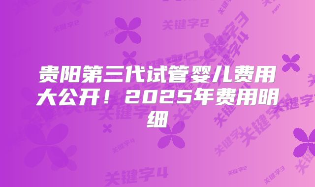 贵阳第三代试管婴儿费用大公开!2025年费用明细